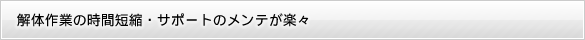 解体作業の時間短縮・サポートのメンテが楽々